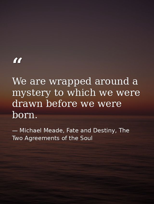 We are wrapped around a mystery to which we were drawn before we were born. — Michael Meade, Fate and Destiny, The Two Agreements of the Soul