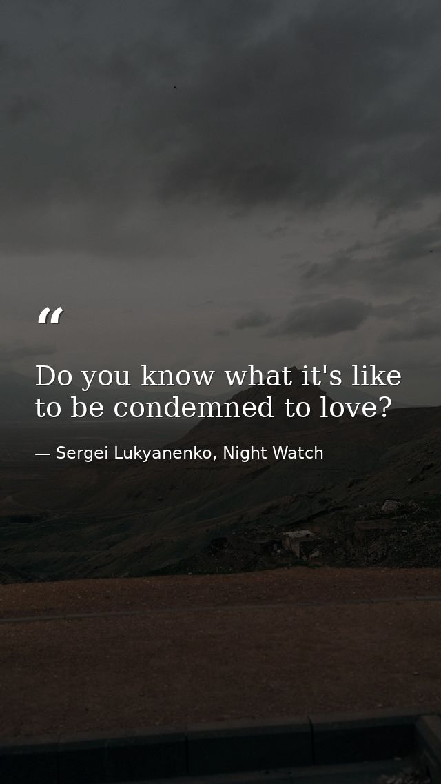 Do you know what it's like to be condemned to love? — Sergei Lukyanenko, Night Watch