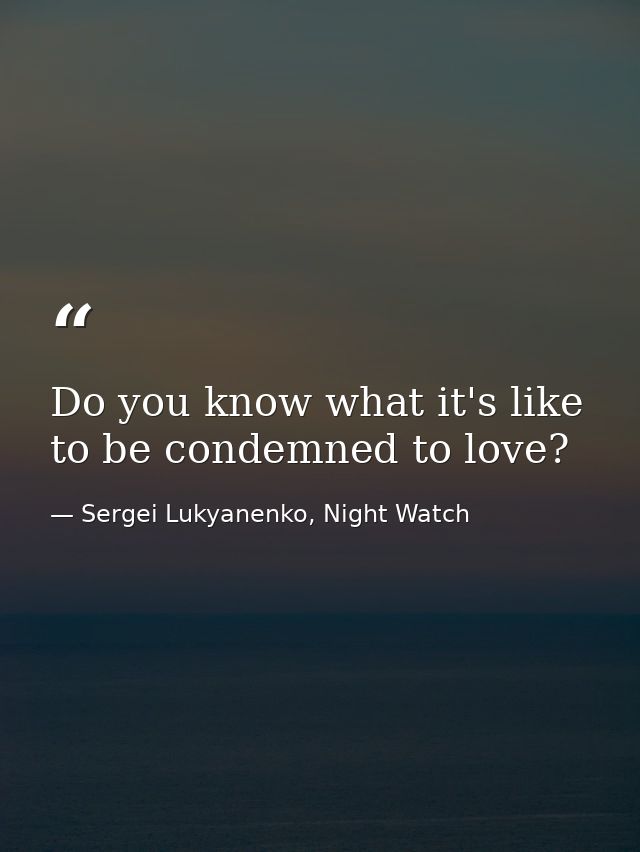 Do you know what it's like to be condemned to love? — Sergei Lukyanenko, Night Watch