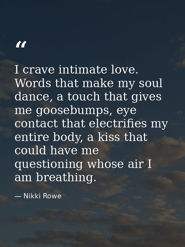 I crave intimate love. Words that make my soul dance, a touch that gives me goosebumps, eye contact that electrifies my  — Nikki Rowe