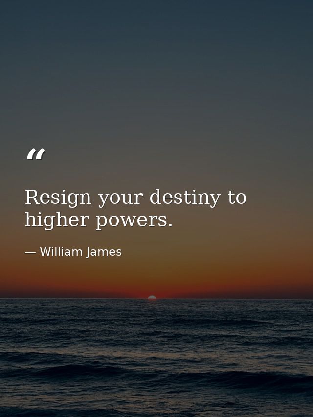 Resign your destiny to higher powers. — William James