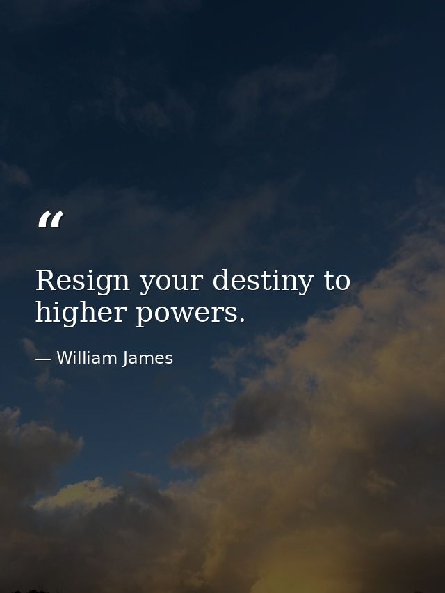 Resign your destiny to higher powers. — William James