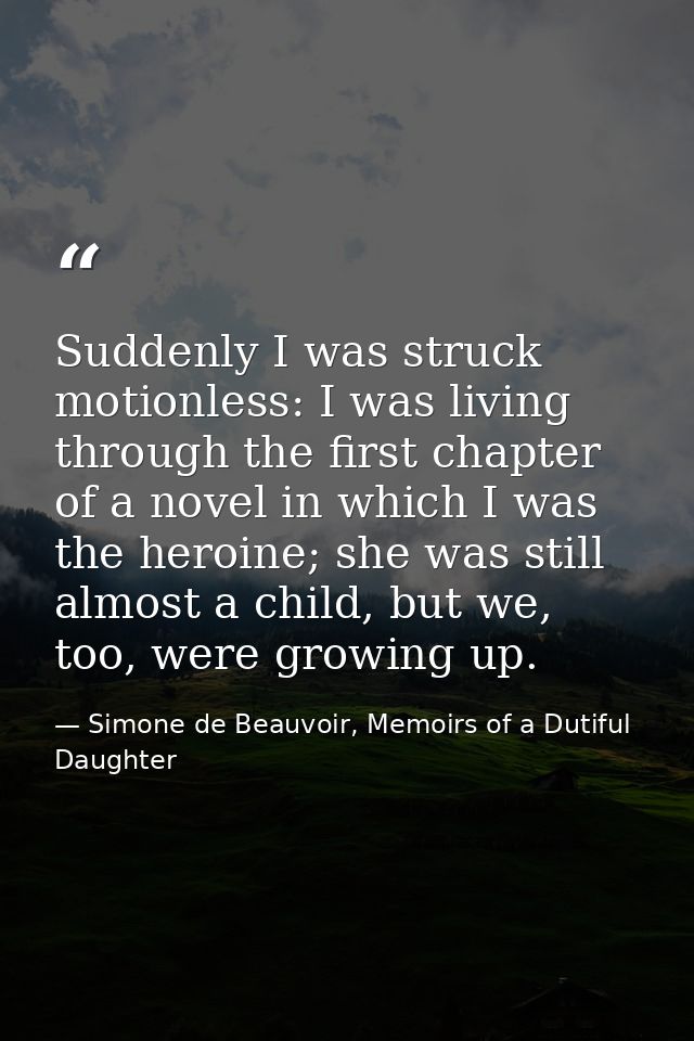 Suddenly I was struck motionless: I was living through the first chapter of a novel in which I was the heroine; she was  — Simone de Beauvoir, Memoirs of a Dutiful Daughter