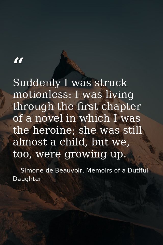 Suddenly I was struck motionless: I was living through the first chapter of a novel in which I was the heroine; she was  — Simone de Beauvoir, Memoirs of a Dutiful Daughter