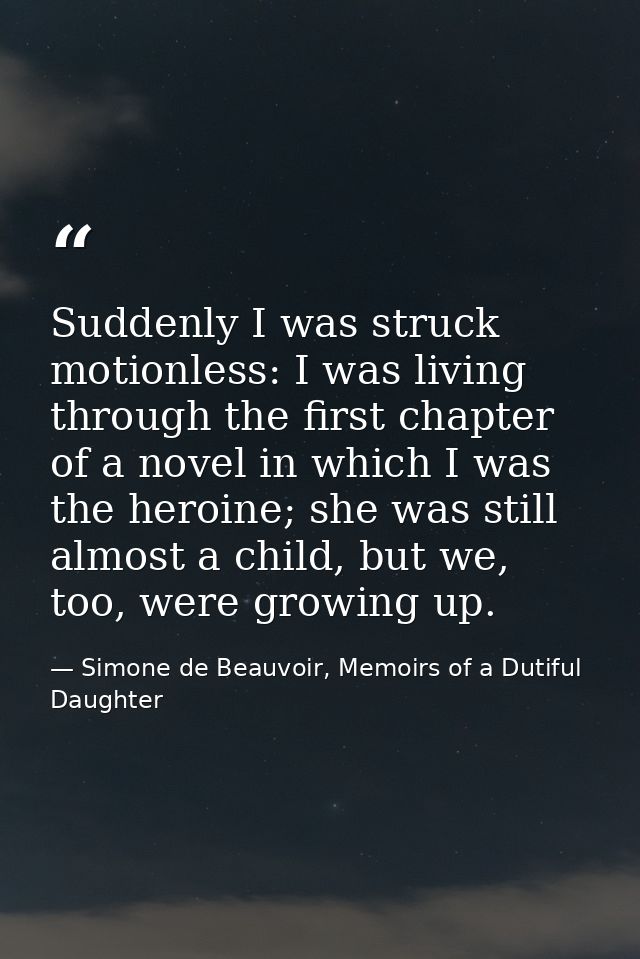 Suddenly I was struck motionless: I was living through the first chapter of a novel in which I was the heroine; she was  — Simone de Beauvoir, Memoirs of a Dutiful Daughter