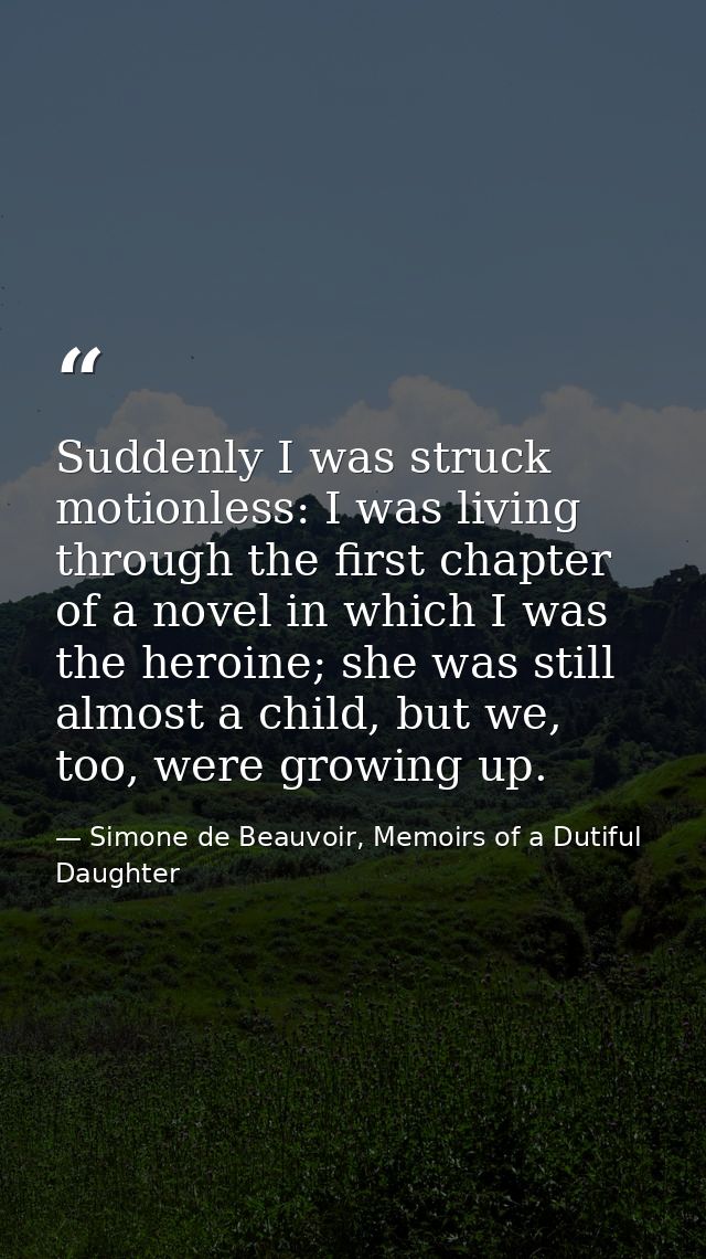 Suddenly I was struck motionless: I was living through the first chapter of a novel in which I was the heroine; she was  — Simone de Beauvoir, Memoirs of a Dutiful Daughter