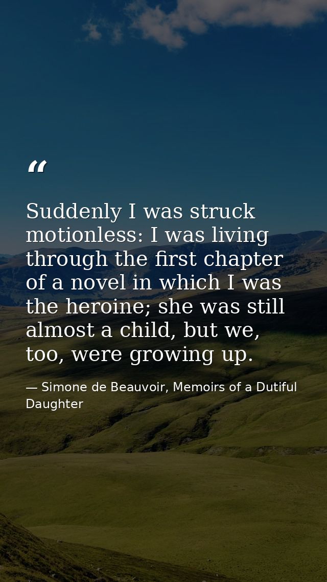 Suddenly I was struck motionless: I was living through the first chapter of a novel in which I was the heroine; she was  — Simone de Beauvoir, Memoirs of a Dutiful Daughter