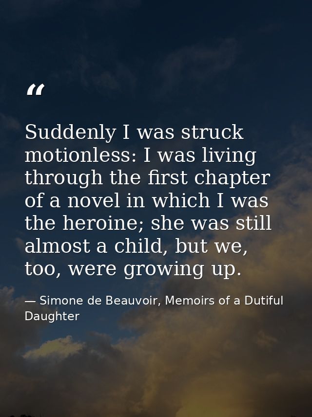 Suddenly I was struck motionless: I was living through the first chapter of a novel in which I was the heroine; she was  — Simone de Beauvoir, Memoirs of a Dutiful Daughter