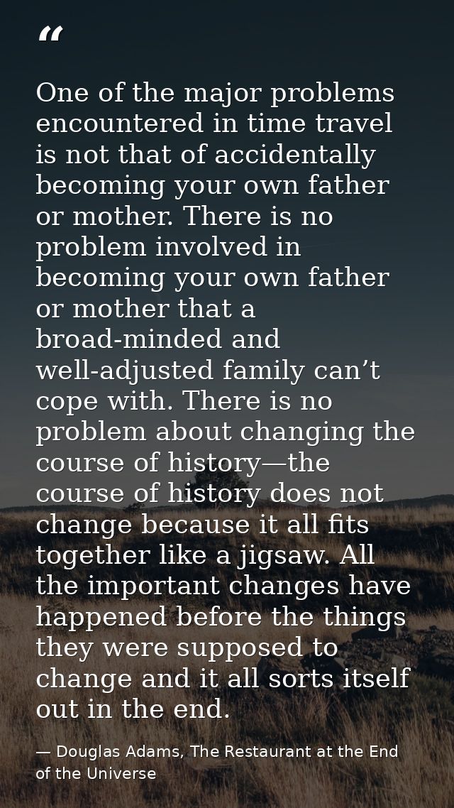 One of the major problems encountered in time travel is not that of accidentally becoming your own father or mother. The — Douglas Adams, The Restaurant at the End of the Universe