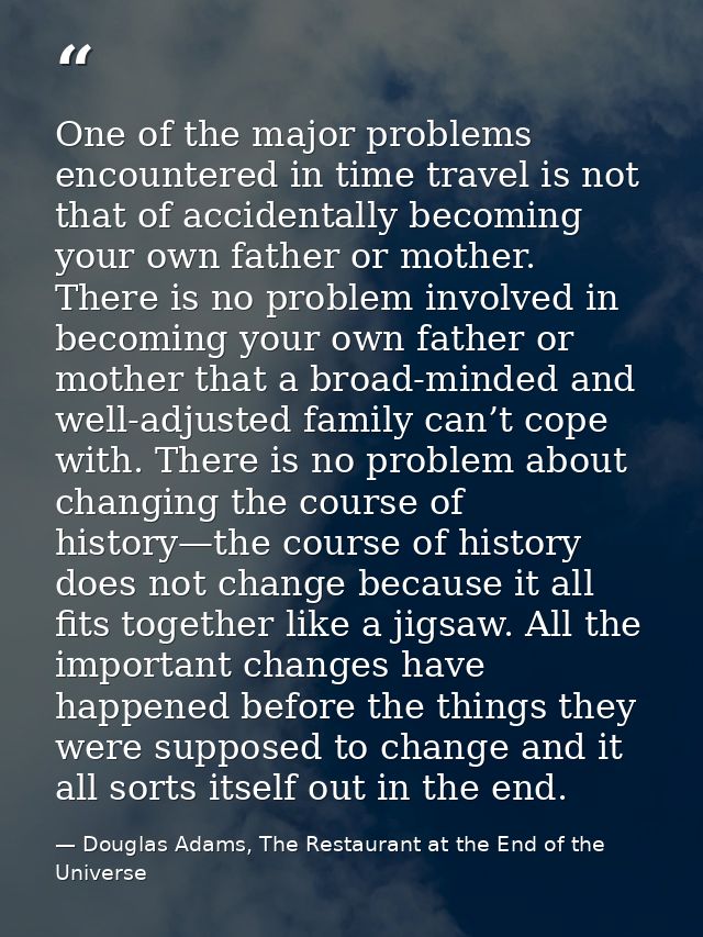 One of the major problems encountered in time travel is not that of accidentally becoming your own father or mother. The — Douglas Adams, The Restaurant at the End of the Universe