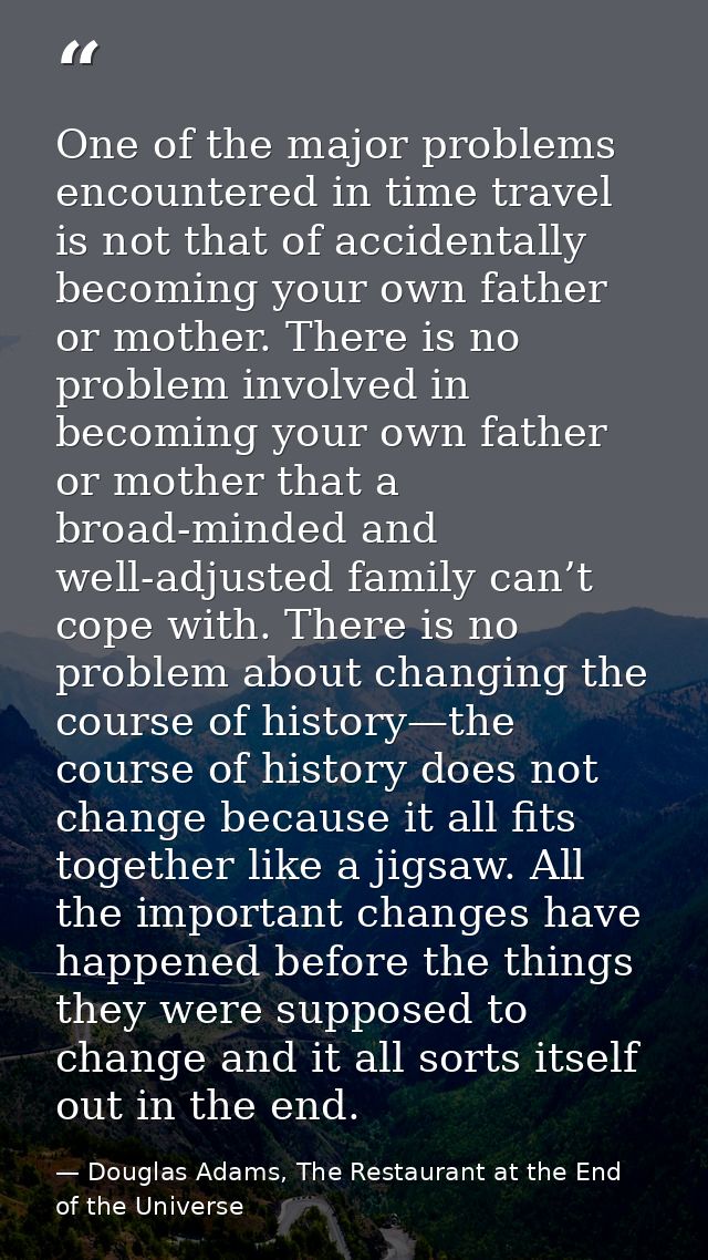 One of the major problems encountered in time travel is not that of accidentally becoming your own father or mother. The — Douglas Adams, The Restaurant at the End of the Universe