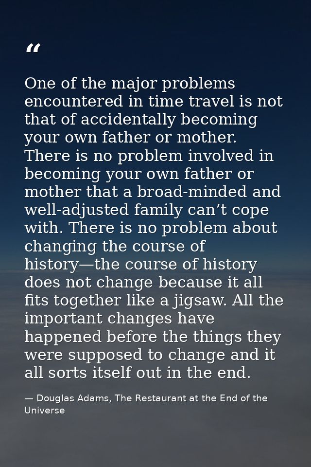 One of the major problems encountered in time travel is not that of accidentally becoming your own father or mother. The — Douglas Adams, The Restaurant at the End of the Universe