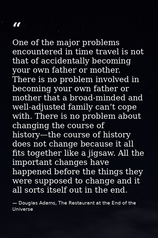One of the major problems encountered in time travel is not that of accidentally becoming your own father or mother. The — Douglas Adams, The Restaurant at the End of the Universe