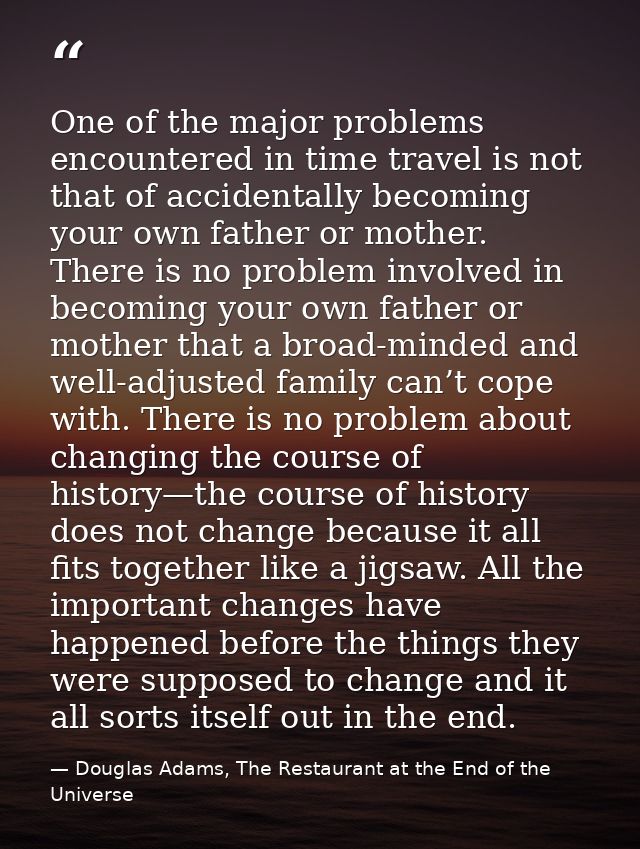 One of the major problems encountered in time travel is not that of accidentally becoming your own father or mother. The — Douglas Adams, The Restaurant at the End of the Universe