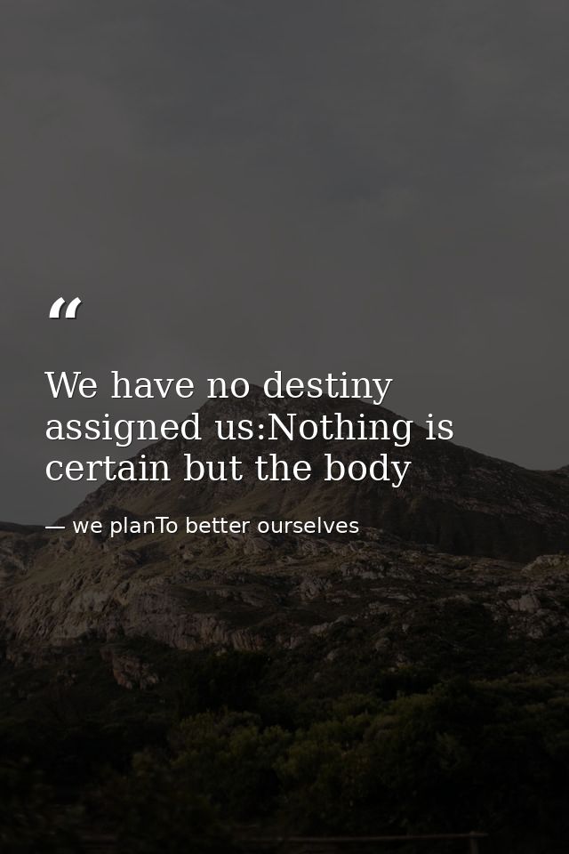 We have no destiny assigned us:Nothing is certain but the body — we planTo better ourselves