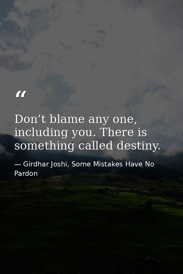 Don’t blame any one, including you. There is something called destiny. — Girdhar Joshi, Some Mistakes Have No Pardon