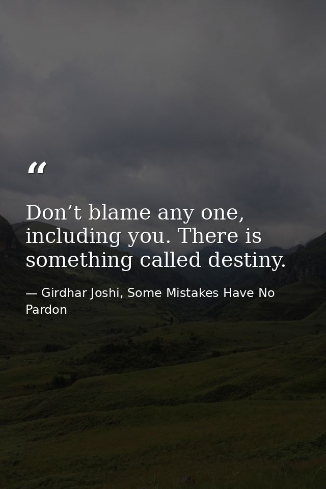 Don’t blame any one, including you. There is something called destiny. — Girdhar Joshi, Some Mistakes Have No Pardon