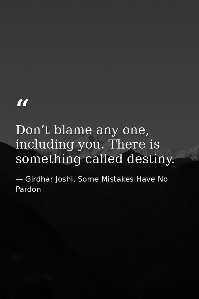 Don’t blame any one, including you. There is something called destiny. — Girdhar Joshi, Some Mistakes Have No Pardon
