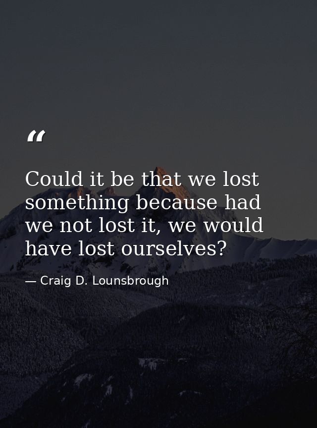 Could it be that we lost something because had we not lost it, we would have lost ourselves? — Craig D. Lounsbrough