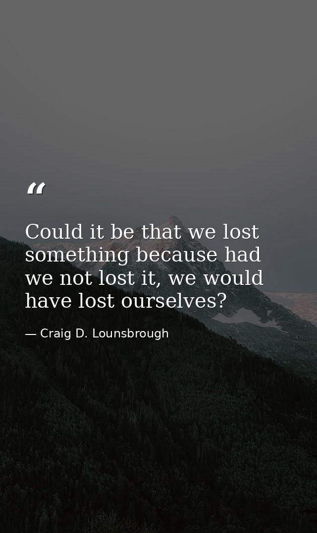 Could it be that we lost something because had we not lost it, we would have lost ourselves? — Craig D. Lounsbrough
