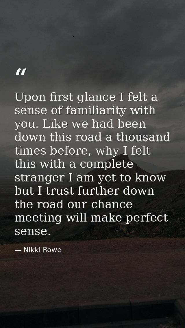 Upon first glance I felt a sense of familiarity with you. Like we had been down this road a thousand times before, why I — Nikki Rowe