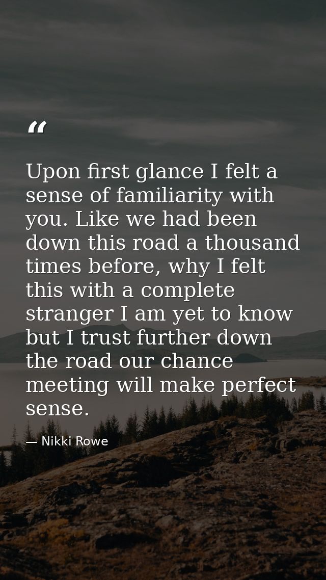 Upon first glance I felt a sense of familiarity with you. Like we had been down this road a thousand times before, why I — Nikki Rowe