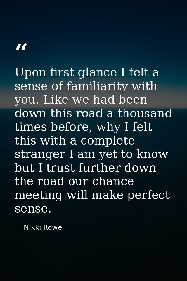 Upon first glance I felt a sense of familiarity with you. Like we had been down this road a thousand times before, why I — Nikki Rowe