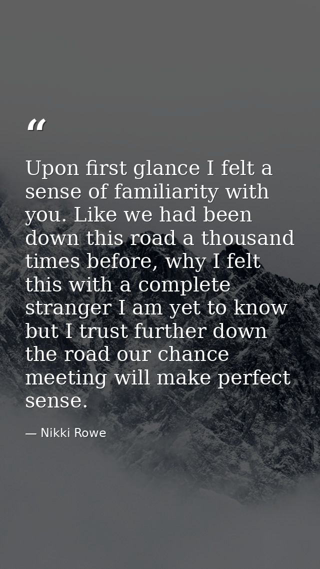 Upon first glance I felt a sense of familiarity with you. Like we had been down this road a thousand times before, why I — Nikki Rowe