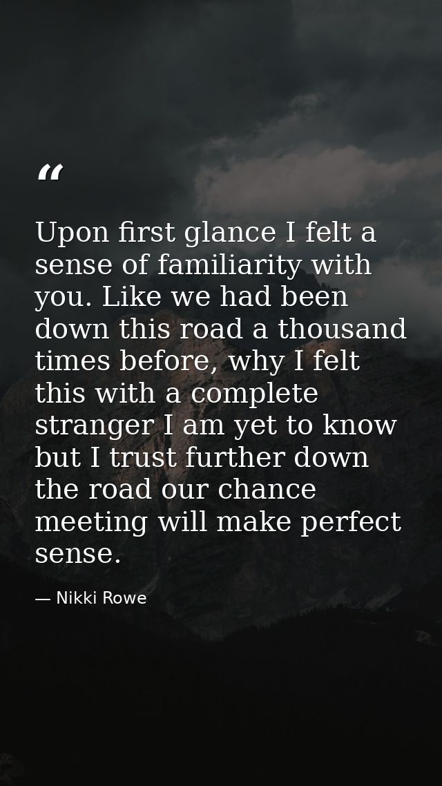 Upon first glance I felt a sense of familiarity with you. Like we had been down this road a thousand times before, why I — Nikki Rowe