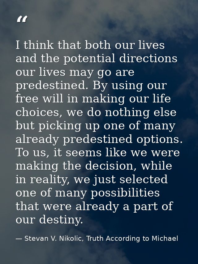 I think that both our lives and the potential directions our lives may go are predestined. By using our free will in mak — Stevan V. Nikolic, Truth According to Michael