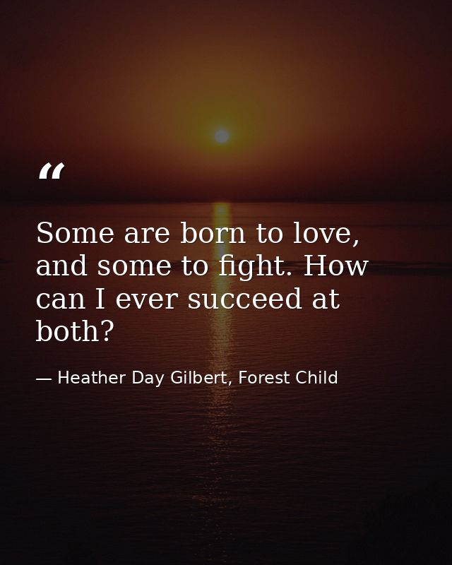 Some are born to love, and some to fight. How can I ever succeed at both? — Heather Day Gilbert, Forest Child