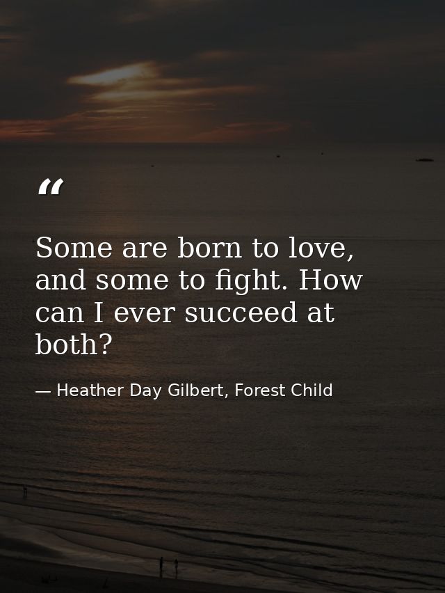 Some are born to love, and some to fight. How can I ever succeed at both? — Heather Day Gilbert, Forest Child