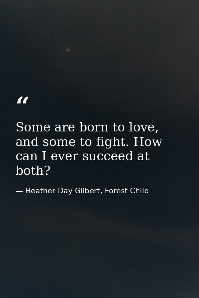 Some are born to love, and some to fight. How can I ever succeed at both? — Heather Day Gilbert, Forest Child