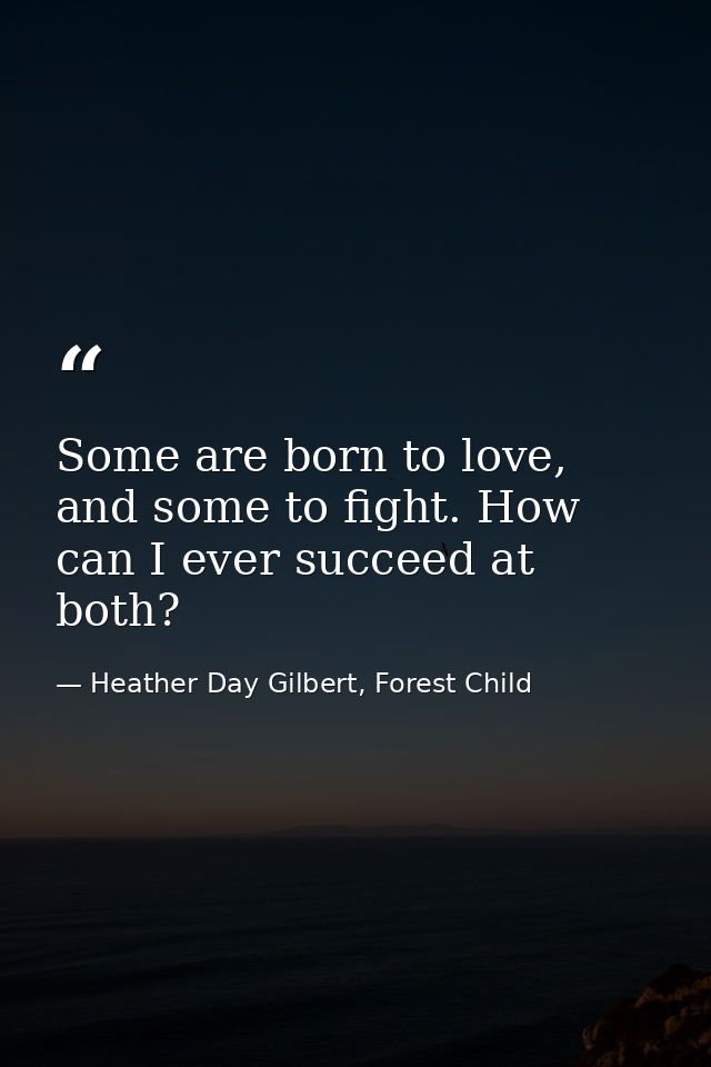 Some are born to love, and some to fight. How can I ever succeed at both? — Heather Day Gilbert, Forest Child