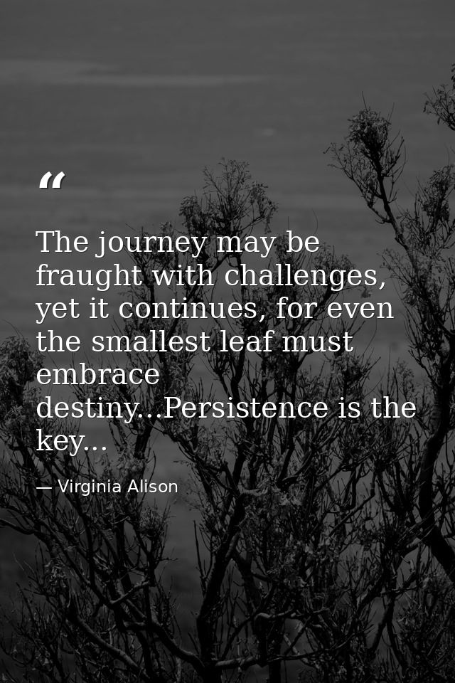 The journey may be fraught with challenges, yet it continues, for even the smallest leaf must embrace destiny...Persiste — Virginia Alison