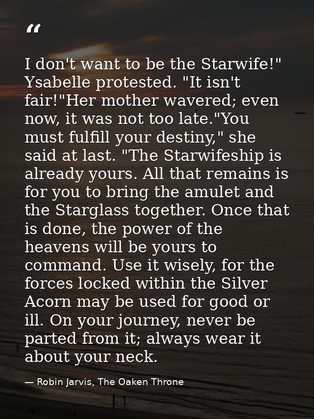 I don't want to be the Starwife!" Ysabelle protested. "It isn't fair!"Her mother wavered; even now, it was not too late. — Robin Jarvis, The Oaken Throne