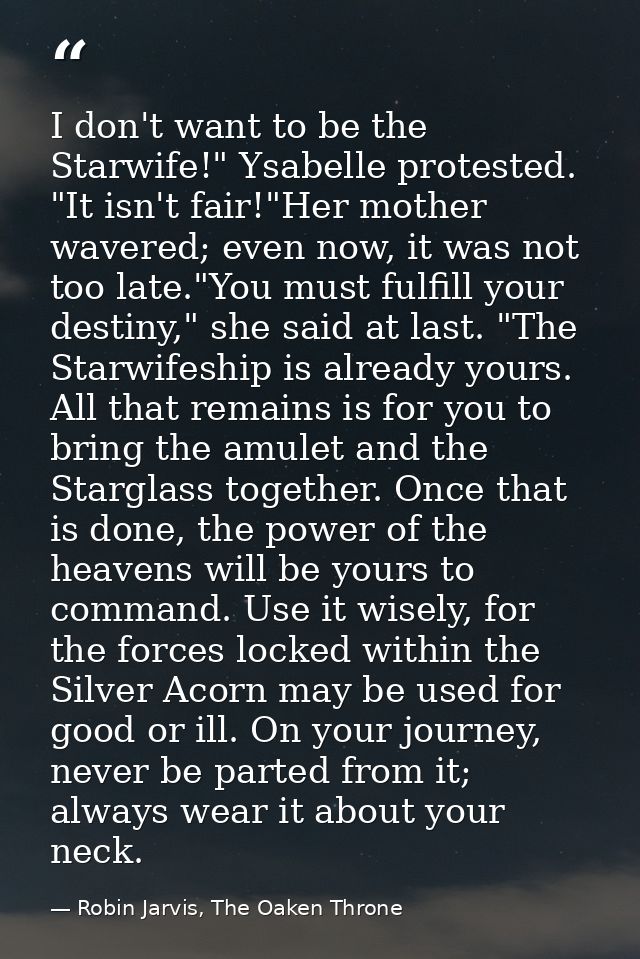 I don't want to be the Starwife!" Ysabelle protested. "It isn't fair!"Her mother wavered; even now, it was not too late. — Robin Jarvis, The Oaken Throne