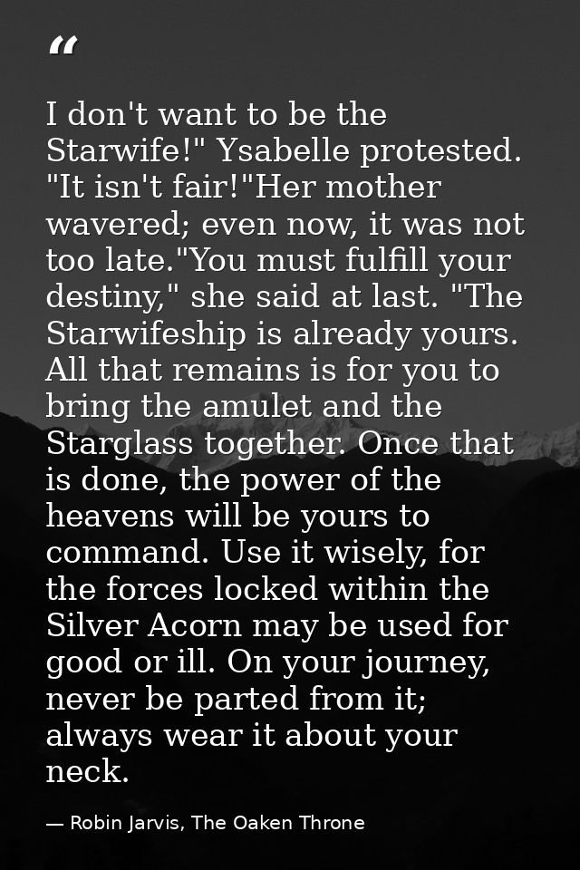 I don't want to be the Starwife!" Ysabelle protested. "It isn't fair!"Her mother wavered; even now, it was not too late. — Robin Jarvis, The Oaken Throne