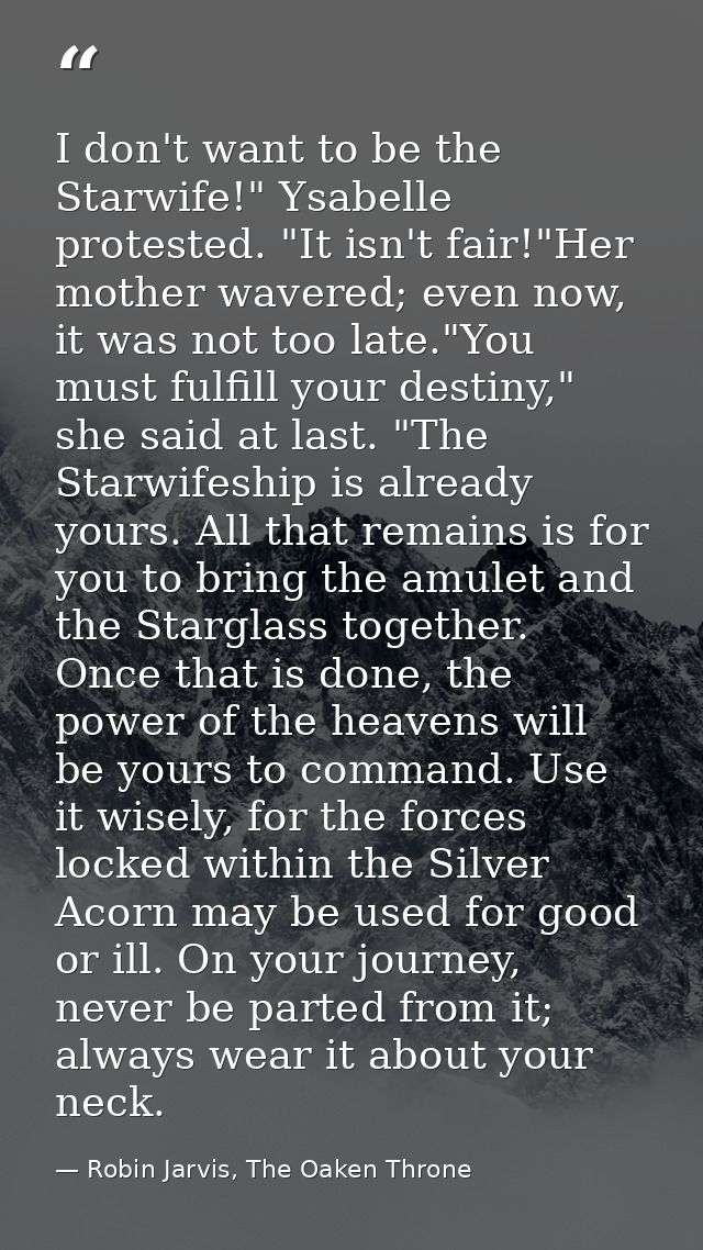 I don't want to be the Starwife!" Ysabelle protested. "It isn't fair!"Her mother wavered; even now, it was not too late. — Robin Jarvis, The Oaken Throne