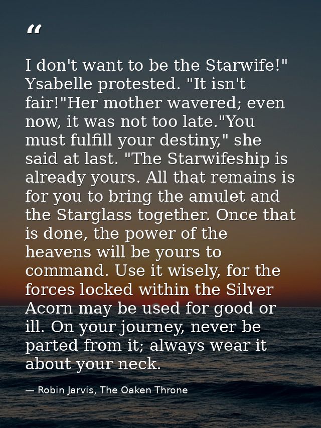 I don't want to be the Starwife!" Ysabelle protested. "It isn't fair!"Her mother wavered; even now, it was not too late. — Robin Jarvis, The Oaken Throne