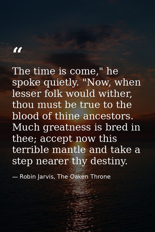 The time is come," he spoke quietly. "Now, when lesser folk would wither, thou must be true to the blood of thine ancest — Robin Jarvis, The Oaken Throne