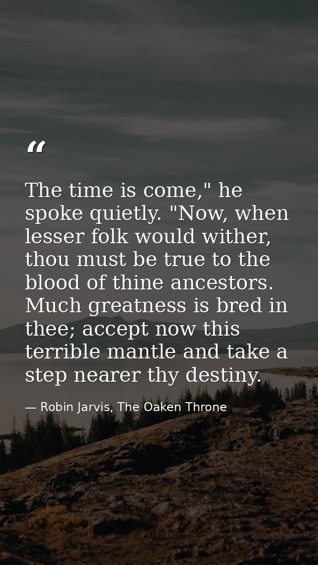 The time is come," he spoke quietly. "Now, when lesser folk would wither, thou must be true to the blood of thine ancest — Robin Jarvis, The Oaken Throne