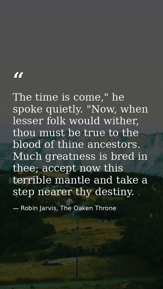 The time is come," he spoke quietly. "Now, when lesser folk would wither, thou must be true to the blood of thine ancest — Robin Jarvis, The Oaken Throne