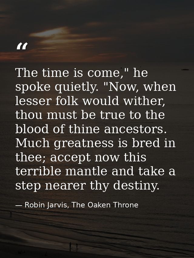 The time is come," he spoke quietly. "Now, when lesser folk would wither, thou must be true to the blood of thine ancest — Robin Jarvis, The Oaken Throne
