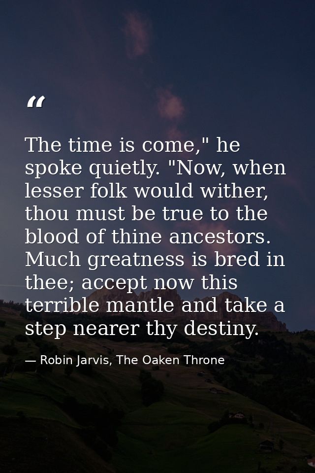 The time is come," he spoke quietly. "Now, when lesser folk would wither, thou must be true to the blood of thine ancest — Robin Jarvis, The Oaken Throne