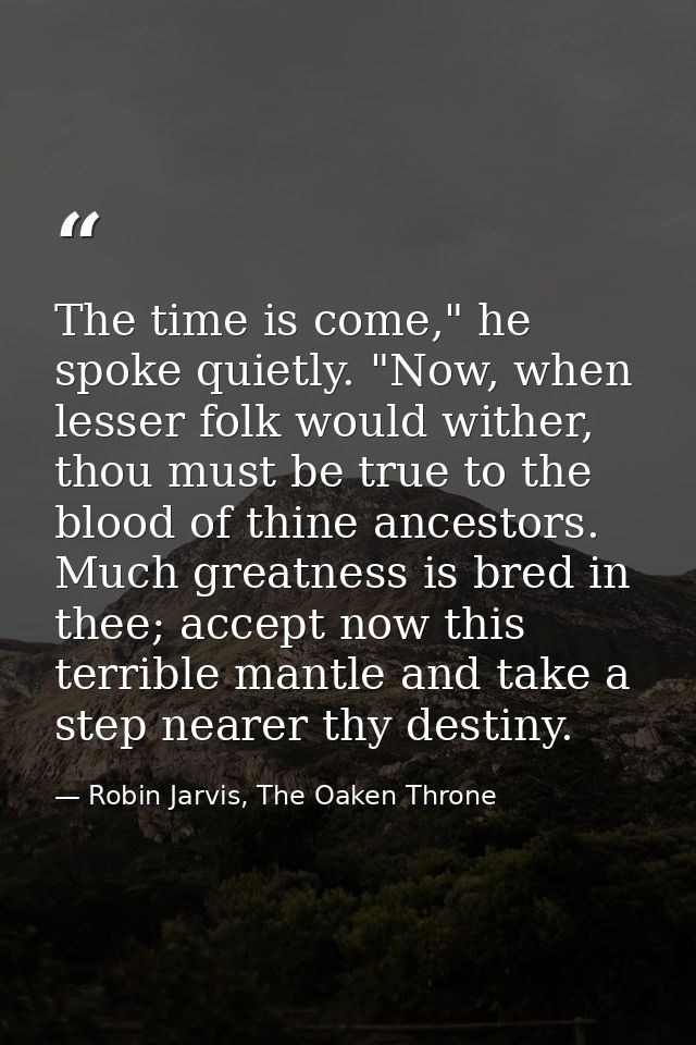 The time is come," he spoke quietly. "Now, when lesser folk would wither, thou must be true to the blood of thine ancest — Robin Jarvis, The Oaken Throne