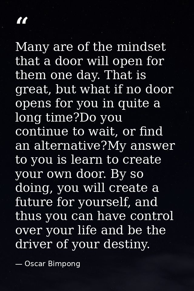 Many are of the mindset that a door will open for them one day. That is great, but what if no door opens for you in quit — Oscar Bimpong
