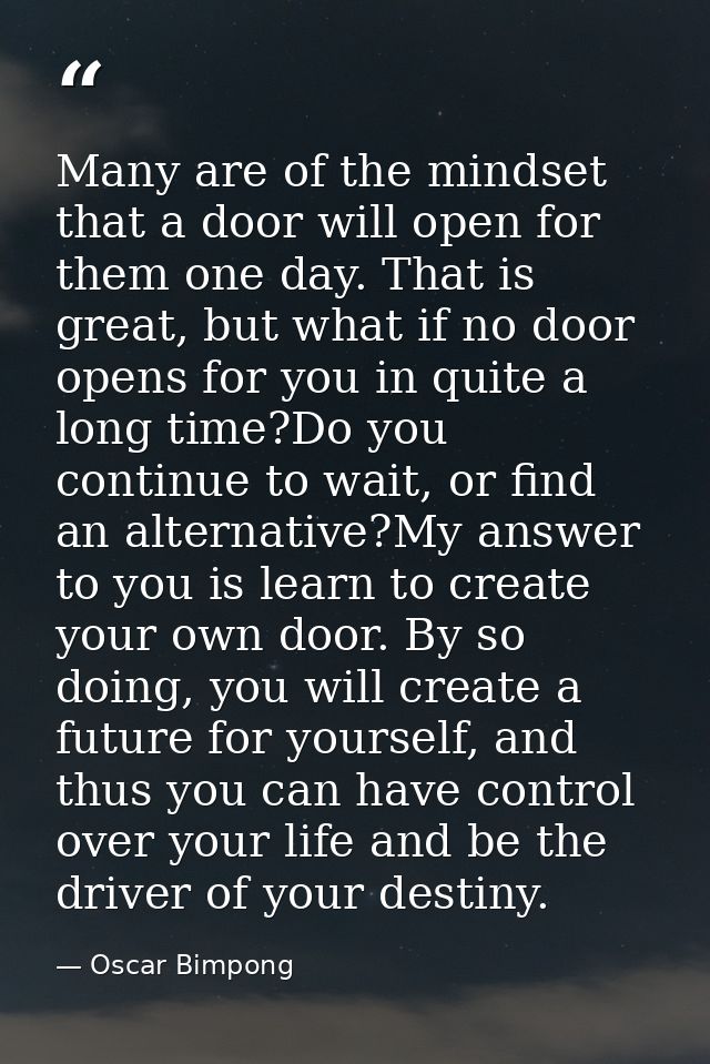 Many are of the mindset that a door will open for them one day. That is great, but what if no door opens for you in quit — Oscar Bimpong