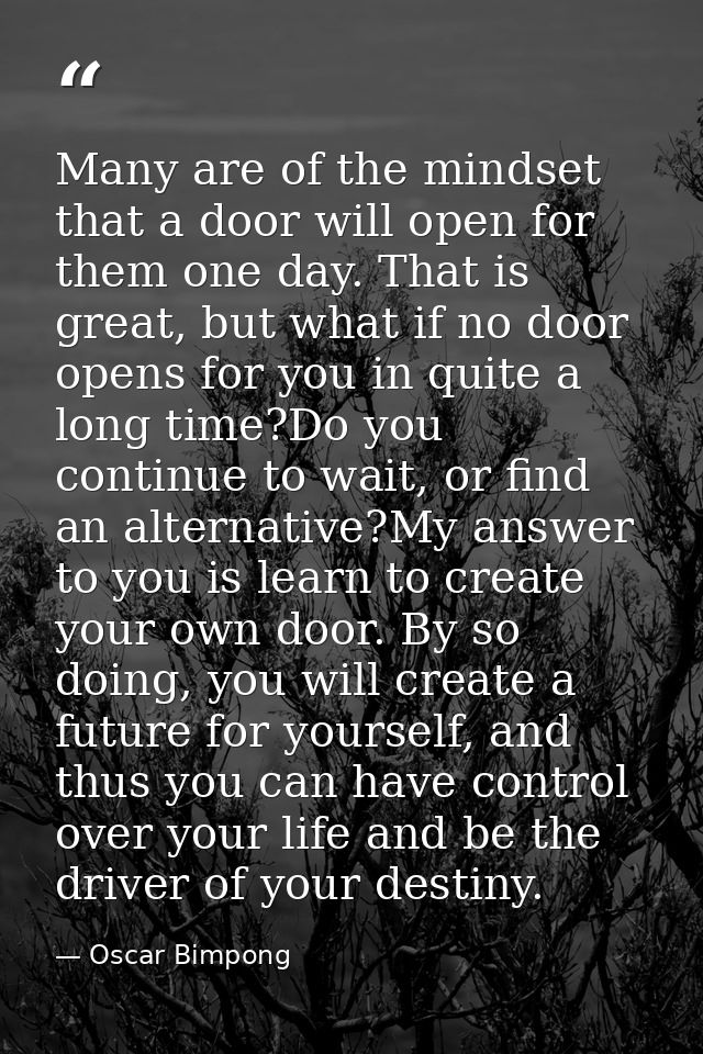 Many are of the mindset that a door will open for them one day. That is great, but what if no door opens for you in quit — Oscar Bimpong