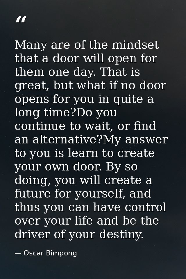 Many are of the mindset that a door will open for them one day. That is great, but what if no door opens for you in quit — Oscar Bimpong